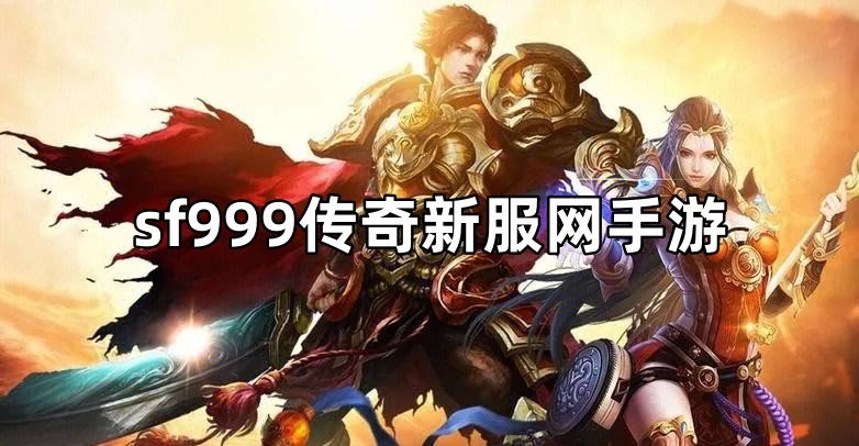 SF999传奇新服网手机，探索最新传奇世界，手游乐趣无限